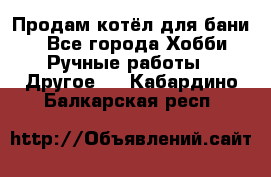 Продам котёл для бани  - Все города Хобби. Ручные работы » Другое   . Кабардино-Балкарская респ.